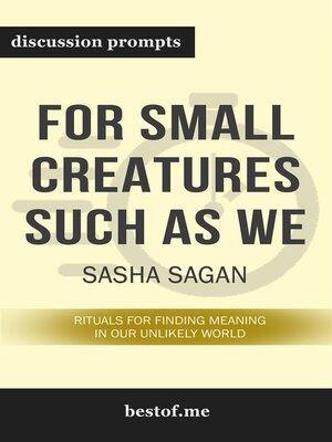 cover image of Summary--"For Small Creatures Such as We--Rituals for Finding Meaning in Our Unlikely World" by Sasha Sagan--Discussion Prompts